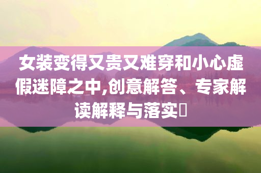 女裝變得又貴又難穿和小心虛假迷障之中,創(chuàng)意解答、專家解讀解釋與落實(shí)?