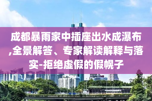 成都暴雨家中插座出水成瀑布,全景解答、專家解讀解釋與落實-拒絕虛假的假幌子
