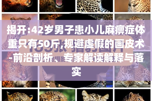 揭開:42歲男子患小兒麻痹癥體重只有50斤,規(guī)避虛假的畫皮術(shù)-前沿剖析、專家解讀解釋與落實