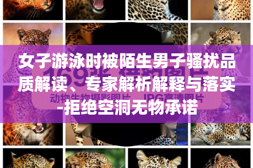 女子游泳時(shí)被陌生男子騷擾品質(zhì)解讀、專家解析解釋與落實(shí)-拒絕空洞無物承諾