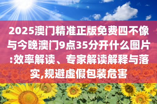 2025澳門精準(zhǔn)正版免費(fèi)四不像與今晚澳門9點(diǎn)35分開什么圖片:效率解讀、專家解讀解釋與落實(shí),規(guī)避虛假包裝危害