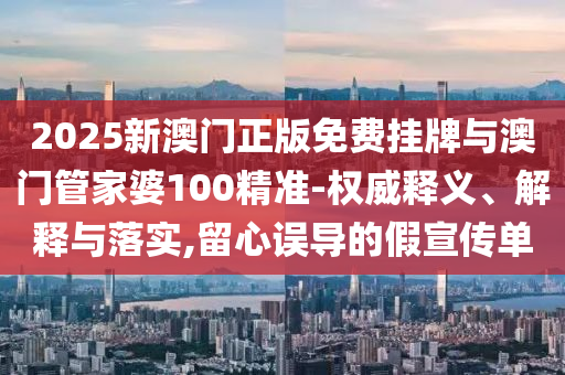 2025新澳門正版免費(fèi)掛牌與澳門管家婆100精準(zhǔn)-權(quán)威釋義、解釋與落實(shí),留心誤導(dǎo)的假宣傳單