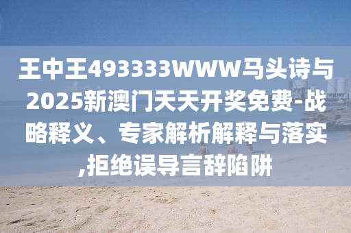 王中王493333WWW馬頭詩與2025新澳門天天開獎免費(fèi)-戰(zhàn)略釋義、專家解析解釋與落實(shí),拒絕誤導(dǎo)言辭陷阱