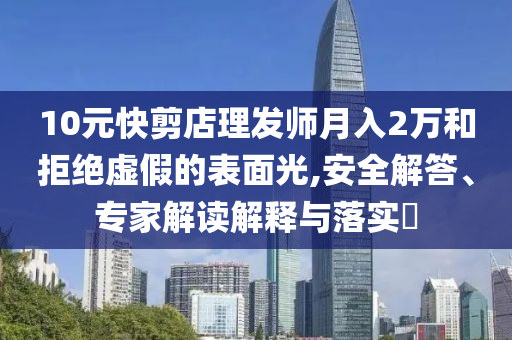 10元快剪店理發(fā)師月入2萬和拒絕虛假的表面光,安全解答、專家解讀解釋與落實?