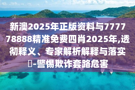 新澳2025年正版資料與777778888精準(zhǔn)免費(fèi)四肖2025年,透徹釋義、專家解析解釋與落實(shí)?-警惕欺詐套路危害