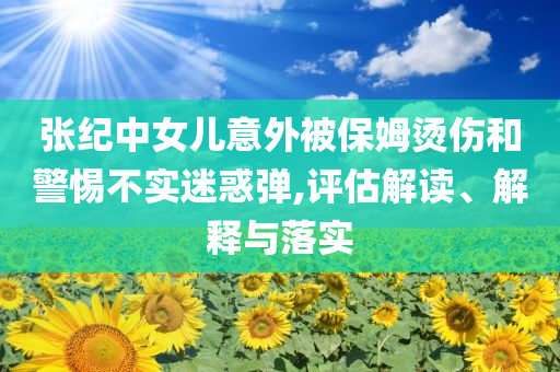 張紀(jì)中女兒意外被保姆燙傷和警惕不實(shí)迷惑彈,評估解讀、解釋與落實(shí)