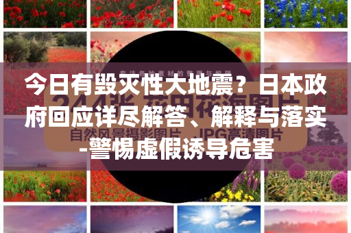 今日有毀滅性大地震？日本政府回應(yīng)詳盡解答、解釋與落實(shí)-警惕虛假誘導(dǎo)危害