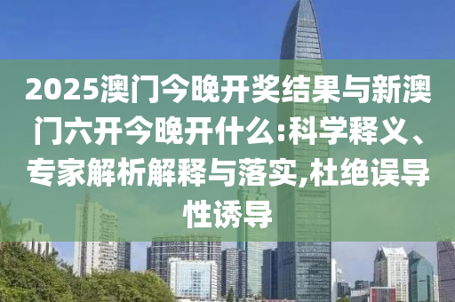 2025澳門今晚開獎結(jié)果與新澳門六開今晚開什么:科學(xué)釋義、專家解析解釋與落實,杜絕誤導(dǎo)性誘導(dǎo)