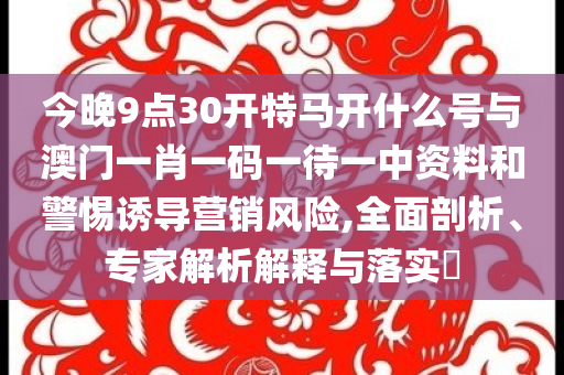 今晚9點(diǎn)30開特馬開什么號(hào)與澳門一肖一碼一待一中資料和警惕誘導(dǎo)營銷風(fēng)險(xiǎn),全面剖析、專家解析解釋與落實(shí)?