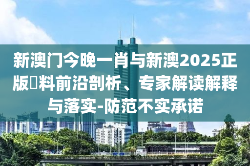 新澳門今晚一肖與新澳2025正版資料前沿剖析、專家解讀解釋與落實(shí)-防范不實(shí)承諾
