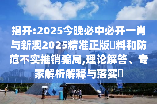 揭開:2025今晚必中必開一肖與新澳2025精準(zhǔn)正版資料和防范不實(shí)推銷騙局,理論解答、專家解析解釋與落實(shí)?