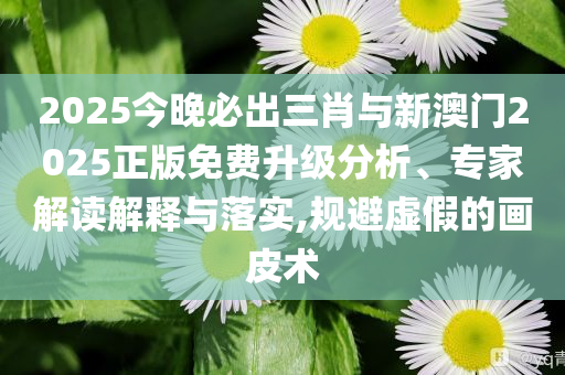 2025今晚必出三肖與新澳門2025正版免費(fèi)升級(jí)分析、專家解讀解釋與落實(shí),規(guī)避虛假的畫皮術(shù)