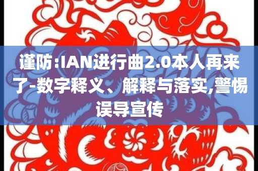 謹(jǐn)防:IAN進(jìn)行曲2.0本人再來了-數(shù)字釋義、解釋與落實(shí),警惕誤導(dǎo)宣傳