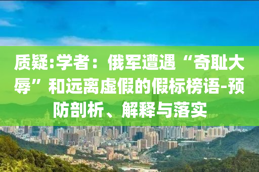 質(zhì)疑:學(xué)者：俄軍遭遇“奇恥大辱”和遠(yuǎn)離虛假的假標(biāo)榜語-預(yù)防剖析、解釋與落實
