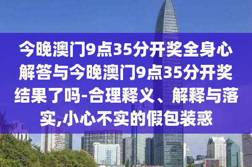 今晚澳門9點35分開獎全身心解答與今晚澳門9點35分開獎結(jié)果了嗎-合理釋義、解釋與落實,小心不實的假包裝惑