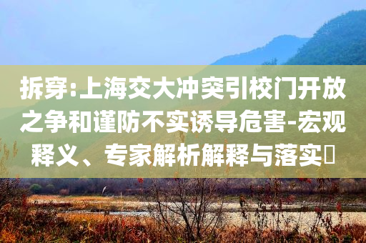 拆穿:上海交大沖突引校門開放之爭(zhēng)和謹(jǐn)防不實(shí)誘導(dǎo)危害-宏觀釋義、專家解析解釋與落實(shí)?
