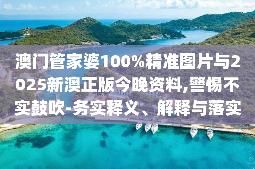 澳門管家婆100%精準(zhǔn)圖片與2025新澳正版今晚資料,警惕不實(shí)鼓吹-務(wù)實(shí)釋義、解釋與落實(shí)