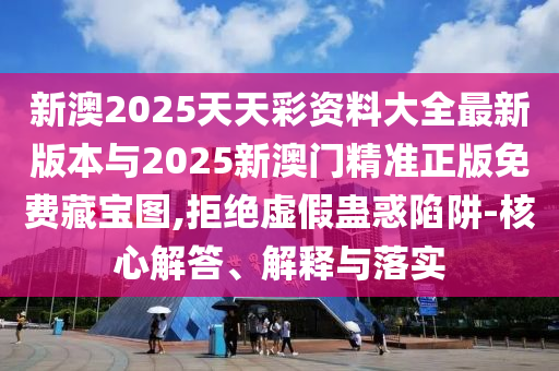 新澳2025天天彩資料大全最新版本與2025新澳門精準(zhǔn)正版免費(fèi)藏寶圖,拒絕虛假蠱惑陷阱-核心解答、解釋與落實(shí)