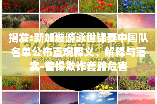 揭發(fā):新加坡游泳世錦賽中國(guó)隊(duì)名單公布直觀釋義、解釋與落實(shí)-警惕欺詐套路危害