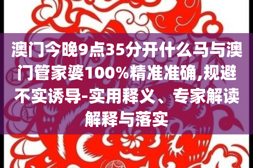 澳門今晚9點35分開什么馬與澳門管家婆100%精準準確,規(guī)避不實誘導(dǎo)-實用釋義、專家解讀解釋與落實