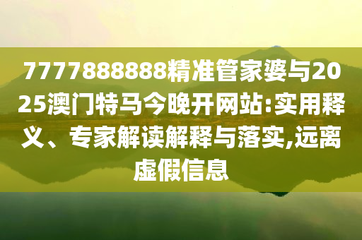 7777888888精準管家婆與2025澳門特馬今晚開網(wǎng)站:實用釋義、專家解讀解釋與落實,遠離虛假信息