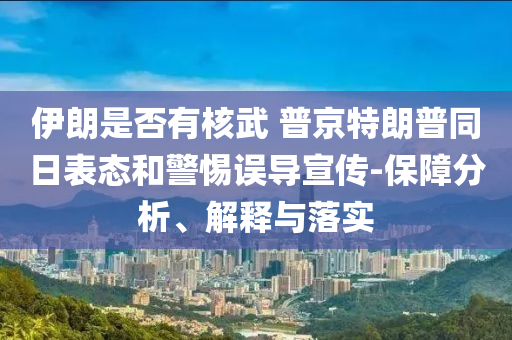 伊朗是否有核武 普京特朗普同日表態(tài)和警惕誤導(dǎo)宣傳-保障分析、解釋與落實(shí)