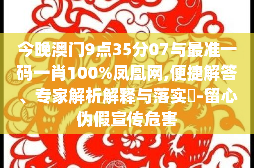 今晚澳門9點(diǎn)35分07與最準(zhǔn)一碼一肖100%鳳凰網(wǎng),便捷解答、專家解析解釋與落實(shí)?-留心偽假宣傳危害