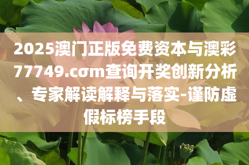2025澳門正版免費資本與澳彩77749.cσm查詢開獎創(chuàng)新分析、專家解讀解釋與落實-謹防虛假標榜手段