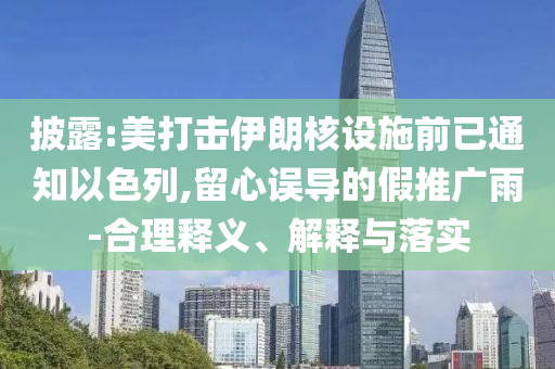 披露:美打擊伊朗核設(shè)施前已通知以色列,留心誤導(dǎo)的假推廣雨-合理釋義、解釋與落實(shí)