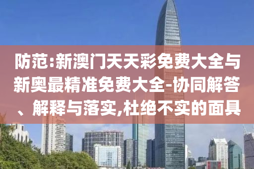 防范:新澳門天天彩免費(fèi)大全與新奧最精準(zhǔn)免費(fèi)大全-協(xié)同解答、解釋與落實(shí),杜絕不實(shí)的面具