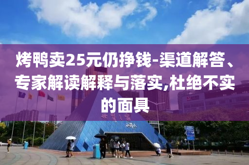 烤鴨賣25元仍掙錢-渠道解答、專家解讀解釋與落實(shí),杜絕不實(shí)的面具