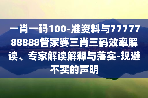 一肖一碼100-準(zhǔn)資料與7777788888管家婆三肖三碼效率解讀、專家解讀解釋與落實(shí)-規(guī)避不實(shí)的聲明