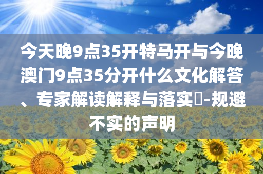 今天晚9點35開特馬開與今晚澳門9點35分開什么文化解答、專家解讀解釋與落實?-規(guī)避不實的聲明