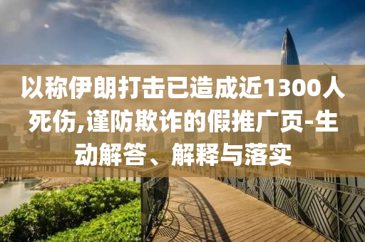 以稱(chēng)伊朗打擊已造成近1300人死傷,謹(jǐn)防欺詐的假推廣頁(yè)-生動(dòng)解答、解釋與落實(shí)