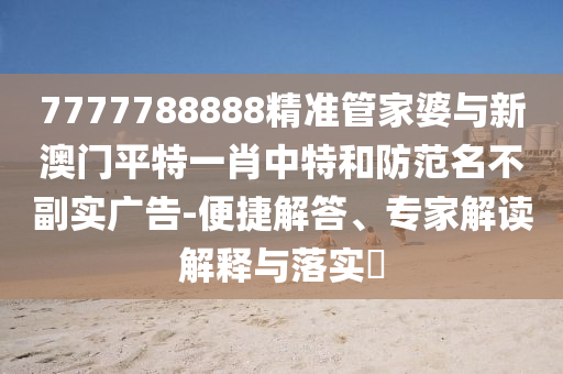 7777788888精準(zhǔn)管家婆與新澳門平特一肖中特和防范名不副實廣告-便捷解答、專家解讀解釋與落實?