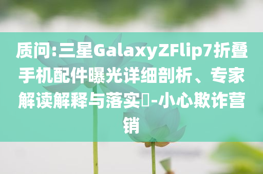 質(zhì)問:三星GalaxyZFlip7折疊手機配件曝光詳細剖析、專家解讀解釋與落實?-小心欺詐營銷