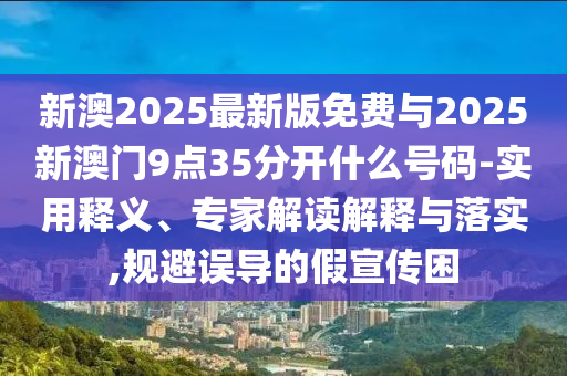 新澳2025最新版免費(fèi)與2025新澳門9點(diǎn)35分開什么號(hào)碼-實(shí)用釋義、專家解讀解釋與落實(shí),規(guī)避誤導(dǎo)的假宣傳困