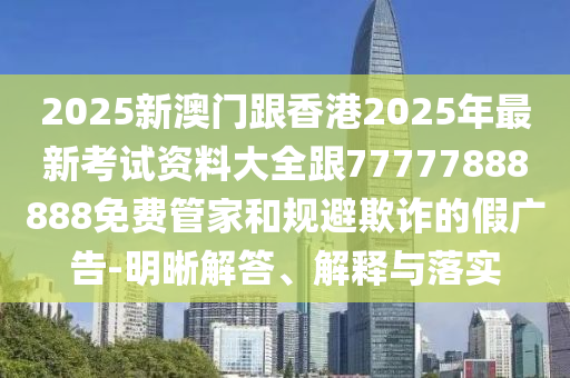 2025新澳門(mén)跟香港2025年最新考試資料大全跟77777888888免費(fèi)管家和規(guī)避欺詐的假?gòu)V告-明晰解答、解釋與落實(shí)