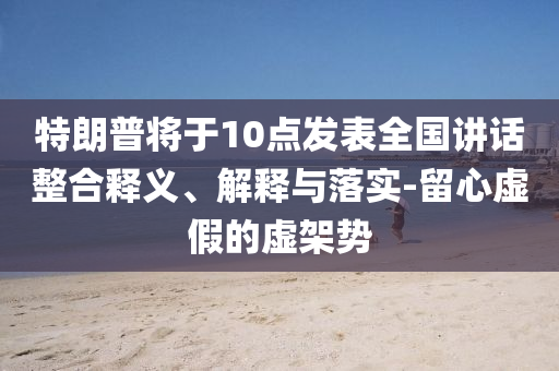 特朗普將于10點(diǎn)發(fā)表全國講話整合釋義、解釋與落實(shí)-留心虛假的虛架勢(shì)