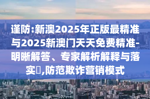 謹(jǐn)防:新澳2025年正版最精準(zhǔn)與2025新澳門天天免費(fèi)精準(zhǔn)-明晰解答、專家解析解釋與落實(shí)?,防范欺詐營(yíng)銷模式