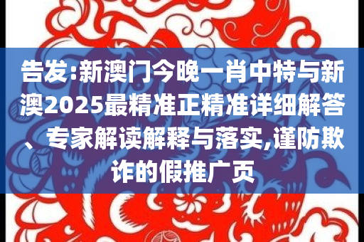 告發(fā):新澳門今晚一肖中特與新澳2025最精準正精準詳細解答、專家解讀解釋與落實,謹防欺詐的假推廣頁