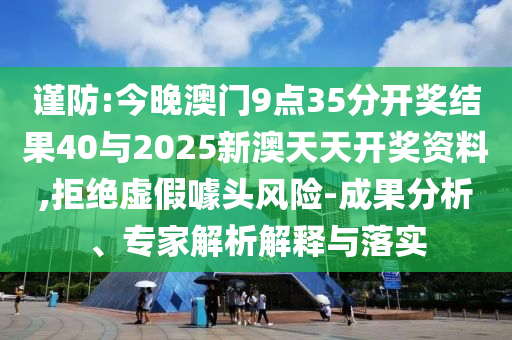 謹(jǐn)防:今晚澳門9點(diǎn)35分開獎結(jié)果40與2025新澳天天開獎資料,拒絕虛假噱頭風(fēng)險(xiǎn)-成果分析、專家解析解釋與落實(shí)