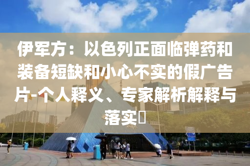 伊軍方：以色列正面臨彈藥和裝備短缺和小心不實(shí)的假廣告片-個人釋義、專家解析解釋與落實(shí)?
