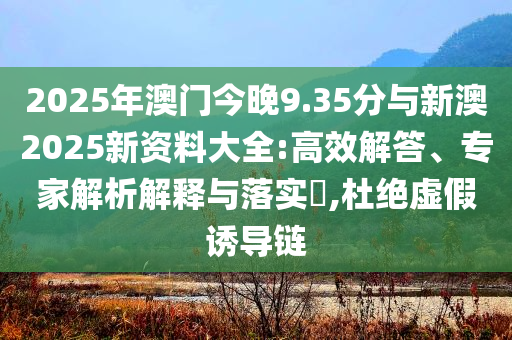 2025年澳門今晚9.35分與新澳2025新資料大全:高效解答、專家解析解釋與落實(shí)?,杜絕虛假誘導(dǎo)鏈