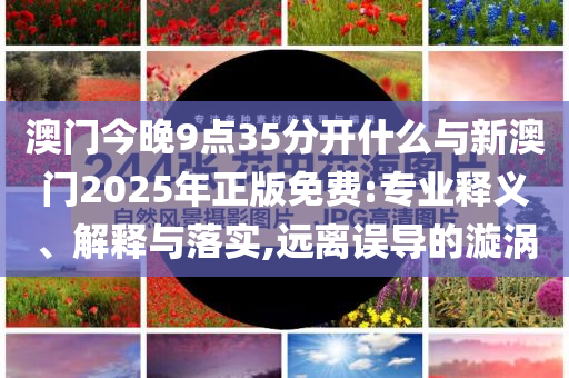 澳門今晚9點(diǎn)35分開什么與新澳門2025年正版免費(fèi):專業(yè)釋義、解釋與落實(shí),遠(yuǎn)離誤導(dǎo)的漩渦