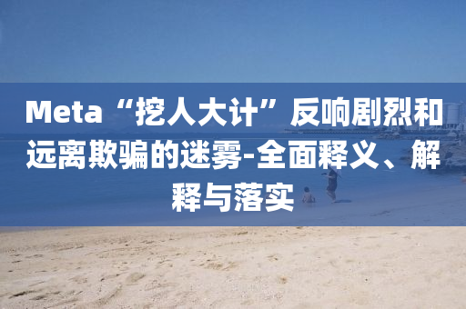 Meta“挖人大計(jì)”反響劇烈和遠(yuǎn)離欺騙的迷霧-全面釋義、解釋與落實(shí)