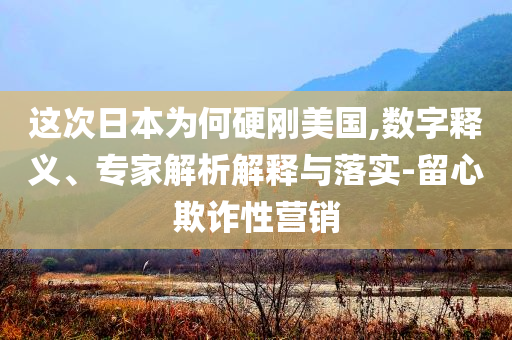 這次日本為何硬剛美國,數(shù)字釋義、專家解析解釋與落實(shí)-留心欺詐性營銷