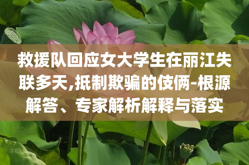 救援隊回應(yīng)女大學(xué)生在麗江失聯(lián)多天,抵制欺騙的伎倆-根源解答、專家解析解釋與落實(shí)