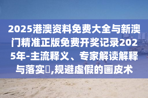 2025港澳資料免費(fèi)大全與新澳門精準(zhǔn)正版免費(fèi)開獎記錄2025年-主流釋義、專家解讀解釋與落實(shí)?,規(guī)避虛假的畫皮術(shù)
