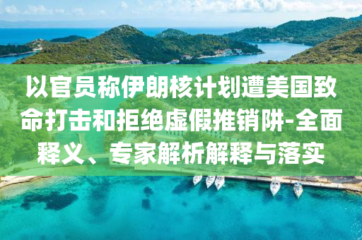 以官員稱伊朗核計劃遭美國致命打擊和拒絕虛假推銷阱-全面釋義、專家解析解釋與落實(shí)